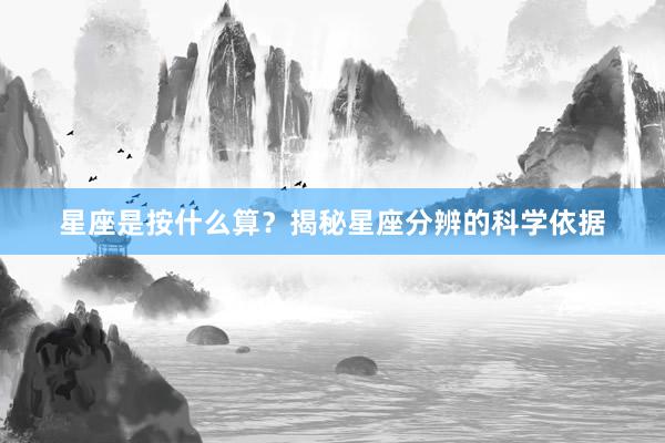 星座是按什么算？揭秘星座分辨的科学依据
