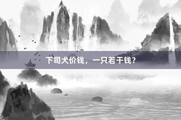 下司犬价钱，一只若干钱？
