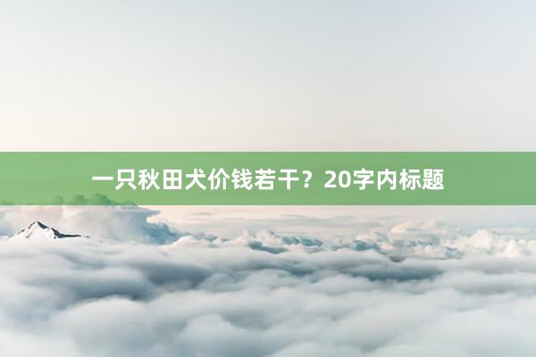 一只秋田犬价钱若干？20字内标题