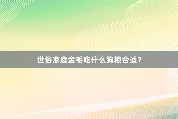 世俗家庭金毛吃什么狗粮合适？
