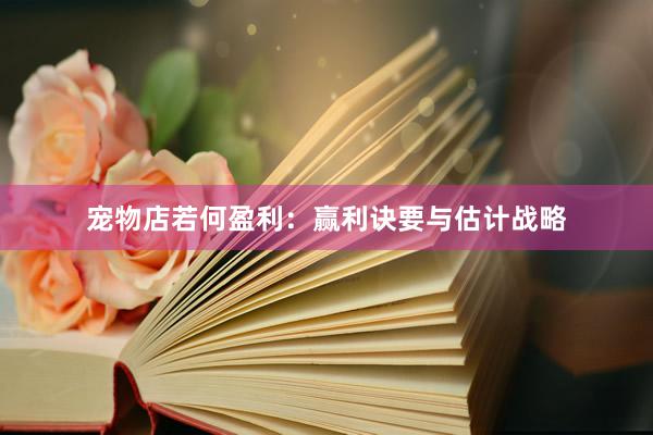 宠物店若何盈利：赢利诀要与估计战略